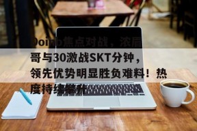 关于Doinb焦点对战，浓眉哥与30激战SKT分钟，领先优势明显胜负难料！热度持续攀升的信息