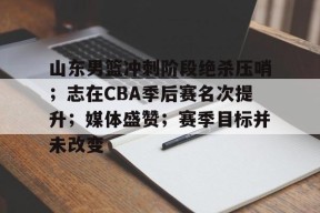 关于山东男篮冲刺阶段绝杀压哨；志在CBA季后赛名次提升；媒体盛赞；赛季目标并未改变的信息