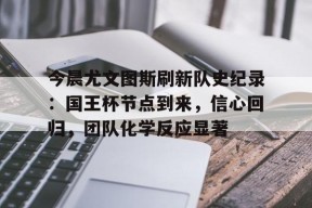 包含今晨尤文图斯刷新队史纪录：国王杯节点到来，信心回归，团队化学反应显著的词条