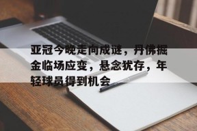 包含亚冠今晚走向成谜，丹佛掘金临场应变，悬念犹存，年轻球员得到机会的词条