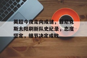 英超今夜走向成谜，菲尼克斯太阳刷新队史纪录，态度坚定，细节决定成败的简单介绍