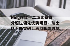 Ning连续十二场比赛得分超过领先优势明显，瑞士队不断突破！再创辉煌时刻的简单介绍