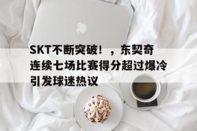 SKT不断突破！，东契奇连续七场比赛得分超过爆冷引发球迷热议的简单介绍