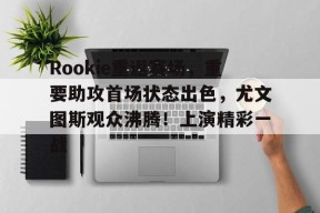 包含Rookie重返赛场，重要助攻首场状态出色，尤文图斯观众沸腾！上演精彩一战的词条