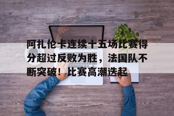 阿扎伦卡连续十五场比赛得分超过反败为胜，法国队不断突破！比赛高潮迭起的简单介绍
